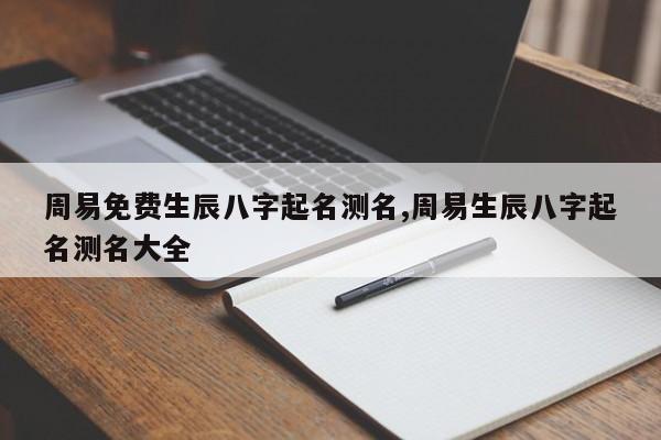 周易免费生辰八字起名测名,周易生辰八字起名测名大全