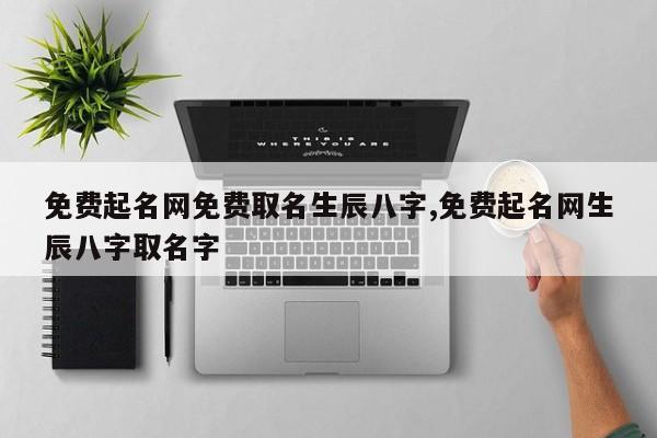 免费起名网免费取名生辰八字,免费起名网生辰八字取名字