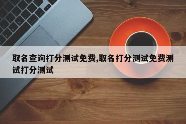 取名查询打分测试免费,取名打分测试免费测试打分测试