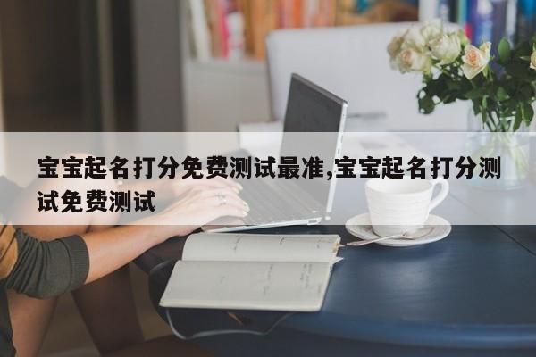 宝宝起名打分免费测试最准,宝宝起名打分测试免费测试