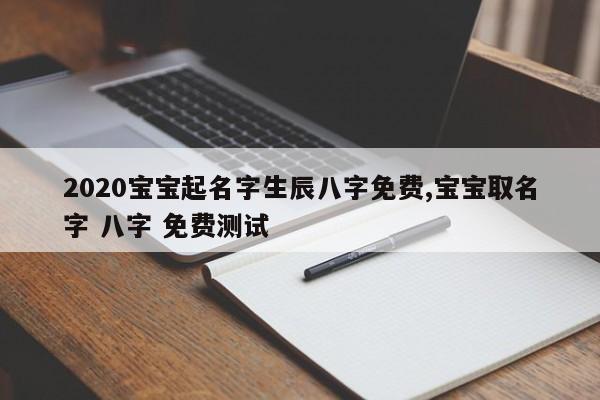 2020宝宝起名字生辰八字免费,宝宝取名字 八字 免费测试