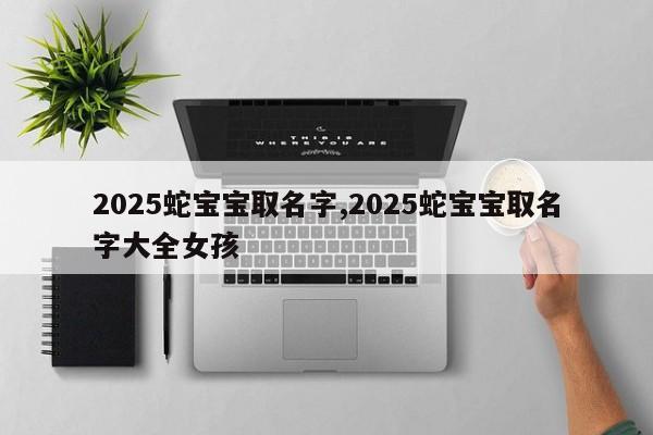 2025蛇宝宝取名字,2025蛇宝宝取名字大全女孩