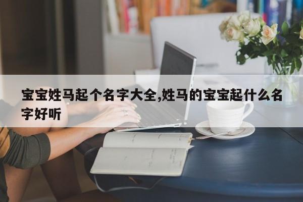 宝宝姓马起个名字大全,姓马的宝宝起什么名字好听