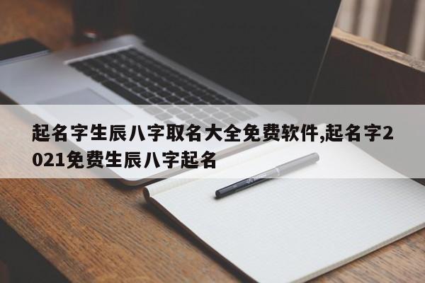 起名字生辰八字取名大全免费软件,起名字2021免费生辰八字起名