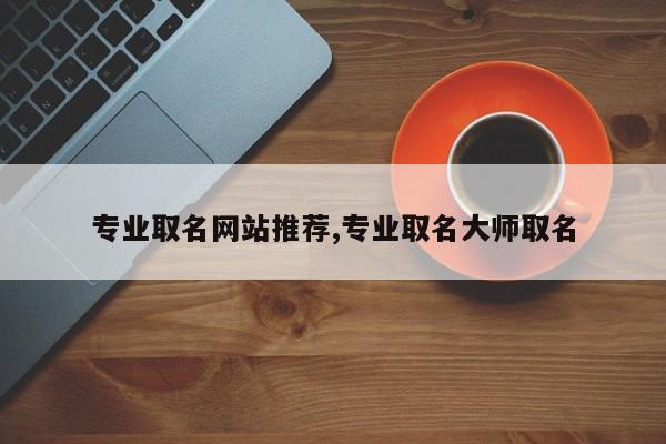 专业取名网站推荐,专业取名大师取名