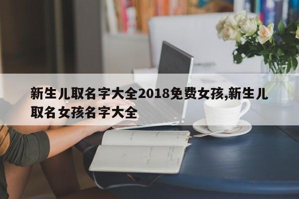 新生儿取名字大全2018免费女孩,新生儿取名女孩名字大全