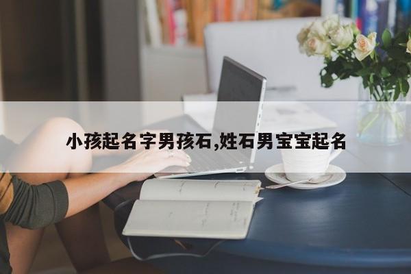 小孩起名字男孩石,姓石男宝宝起名
