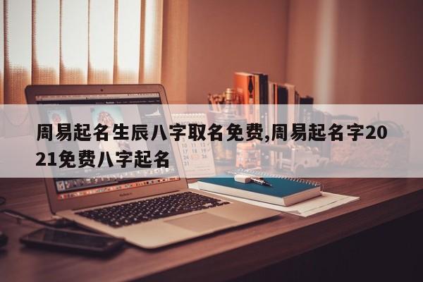 周易起名生辰八字取名免费,周易起名字2021免费八字起名