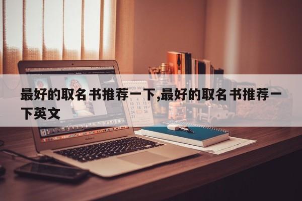 最好的取名书推荐一下,最好的取名书推荐一下英文