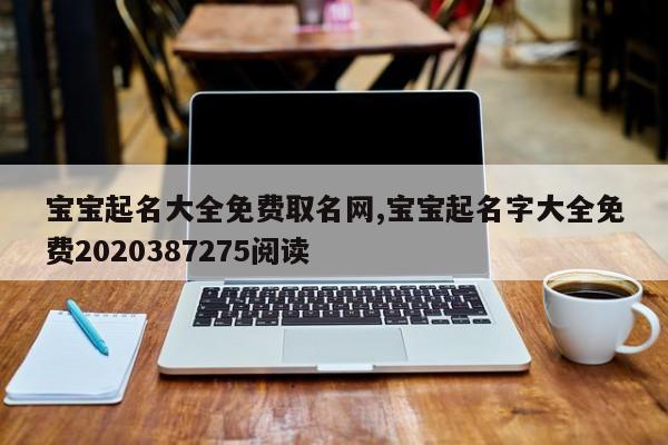 宝宝起名大全免费取名网,宝宝起名字大全免费2020387275阅读