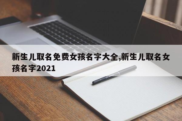 新生儿取名免费女孩名字大全,新生儿取名女孩名字2021