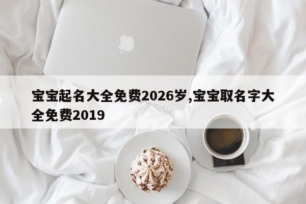 宝宝起名大全免费2026岁,宝宝取名字大全免费2019