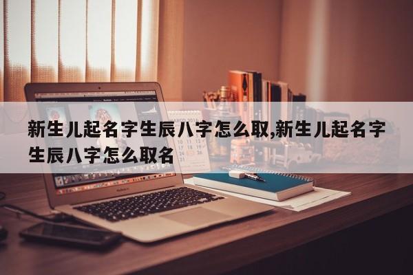 新生儿起名字生辰八字怎么取,新生儿起名字生辰八字怎么取名