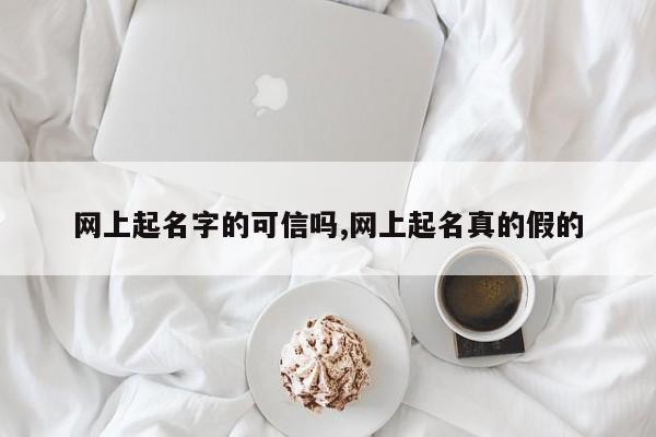 网上起名字的可信吗,网上起名真的假的