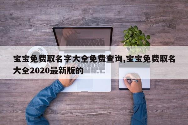 宝宝免费取名字大全免费查询,宝宝免费取名大全2020最新版的