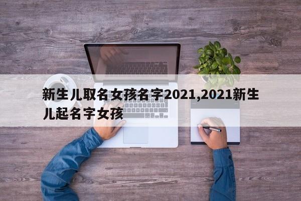 新生儿取名女孩名字2021,2021新生儿起名字女孩
