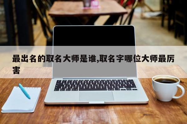 最出名的取名大师是谁,取名字哪位大师最厉害