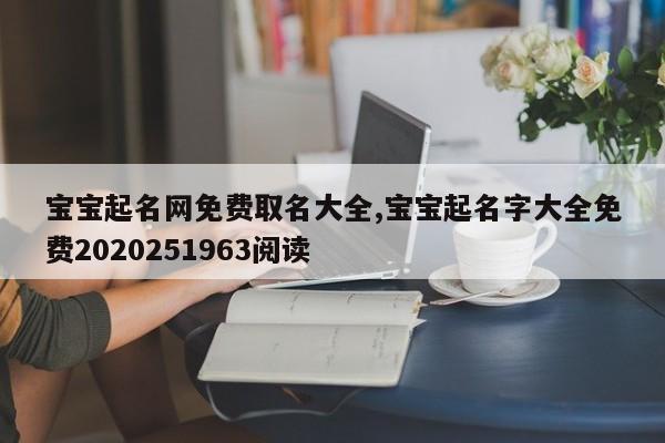 宝宝起名网免费取名大全,宝宝起名字大全免费2020251963阅读
