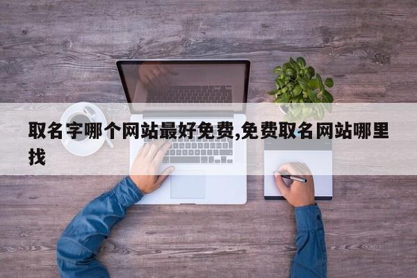 取名字哪个网站最好免费,免费取名网站哪里找