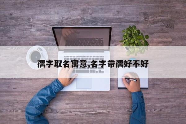 孺字取名寓意,名字带孺好不好