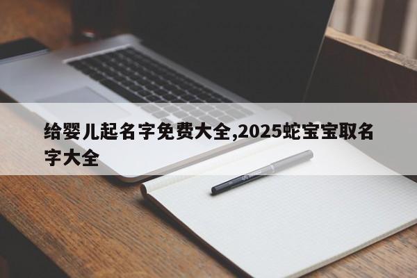 给婴儿起名字免费大全,2025蛇宝宝取名字大全