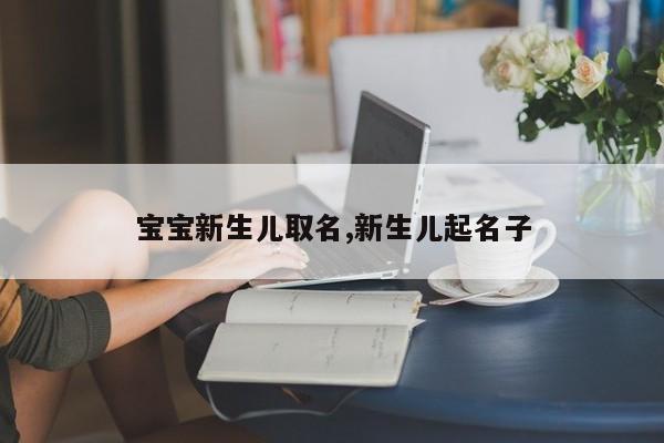 宝宝新生儿取名,新生儿起名子