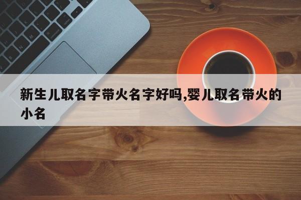 新生儿取名字带火名字好吗,婴儿取名带火的小名