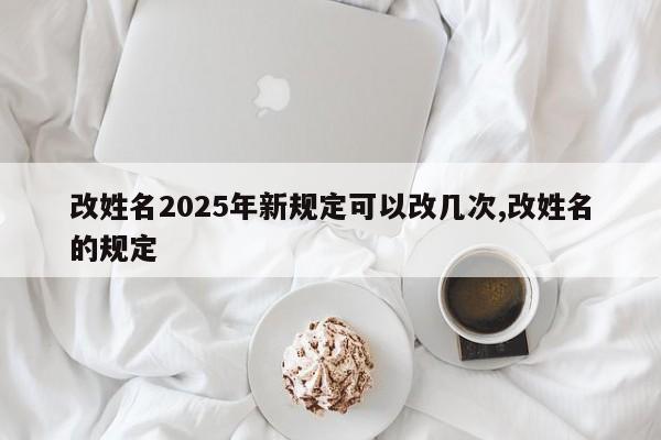 改姓名2025年新规定可以改几次,改姓名的规定