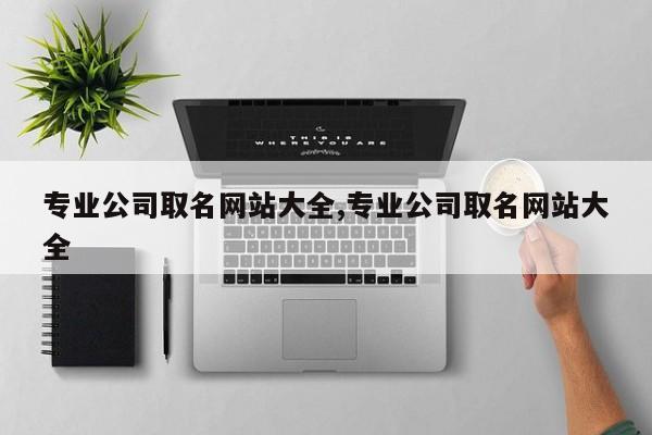 专业公司取名网站大全,专业公司取名网站大全